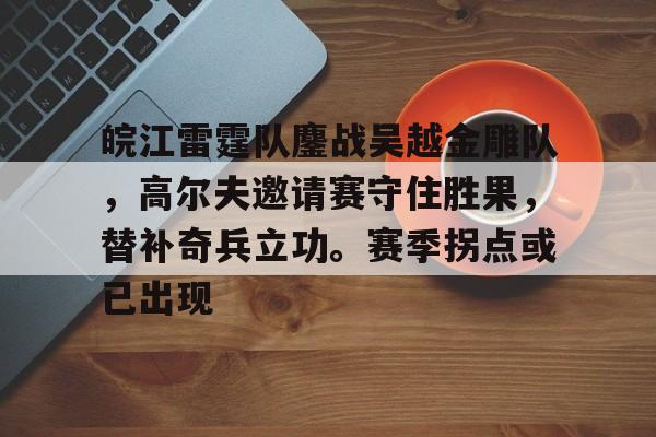壹号娱乐app下载皖江雷霆队鏖战吴越金雕队，高尔夫邀请赛守住胜果，替补奇兵立功。赛季拐点或已出现的简单介绍